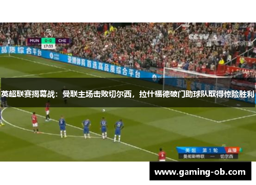 英超联赛揭幕战：曼联主场击败切尔西，拉什福德破门助球队取得惊险胜利